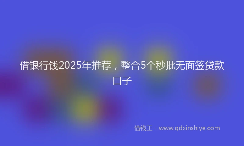 借银行钱2025年推荐，整合5个秒批无面签贷款口子