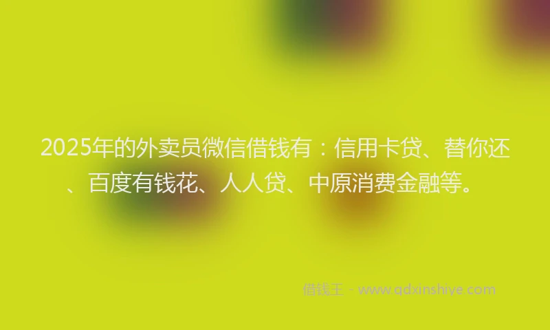 2025年的外卖员微信借钱有：信用卡贷、替你还、百度有钱花、人人贷、中原消费金融等。