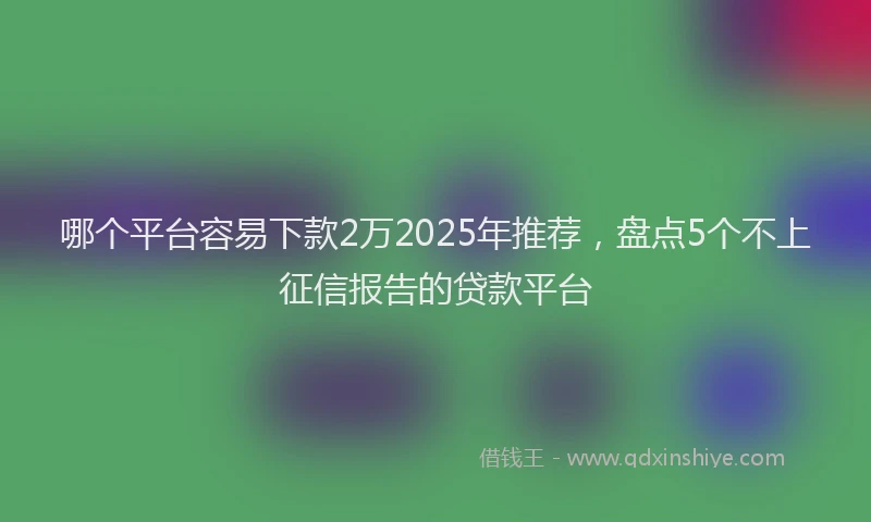 哪个平台容易下款2万2025年推荐，盘点5个不上征信报告的贷款平台