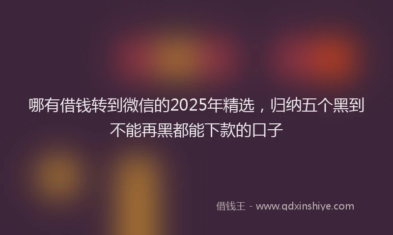 哪有借钱转到微信的2025年精选，归纳五个黑到不能再黑都能下款的口子