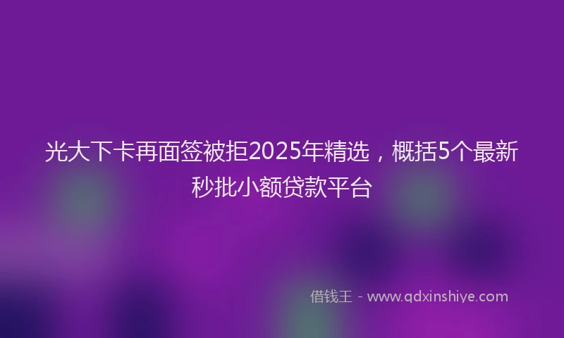 光大下卡再面签被拒2025年精选，概括5个最新秒批小额贷款平台
