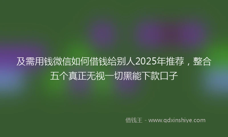 及需用钱微信如何借钱给别人2025年推荐，整合五个真正无视一切黑能下款口子