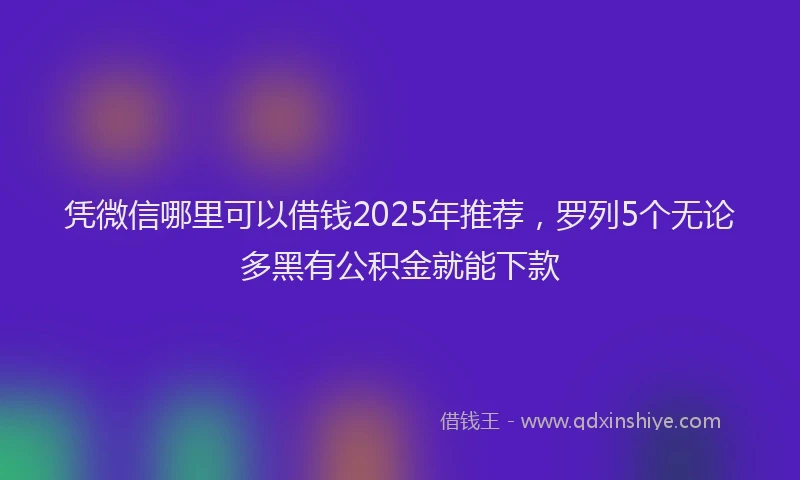凭微信哪里可以借钱2025年推荐，罗列5个无论多黑有公积金就能下款