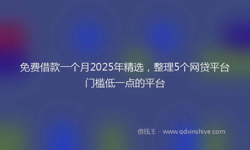 免费借款一个月2025年精选，整理5个网贷平台门槛低一点的平台
