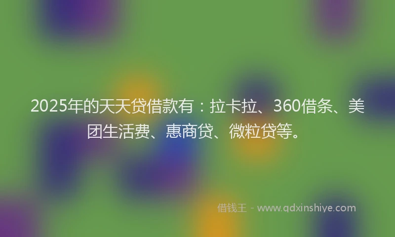 2025年的天天贷借款有：拉卡拉、360借条、美团生活费、惠商贷、微粒贷等。