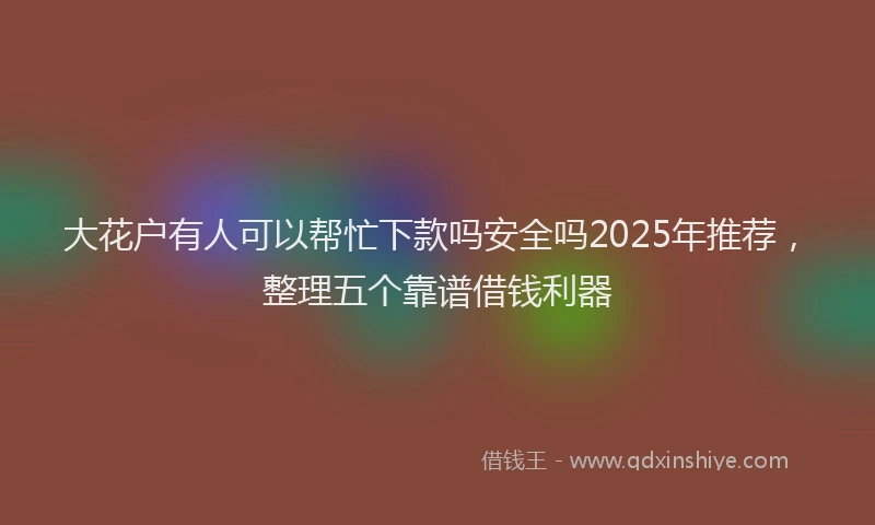 大花户有人可以帮忙下款吗安全吗2025年推荐，整理五个靠谱借钱利器