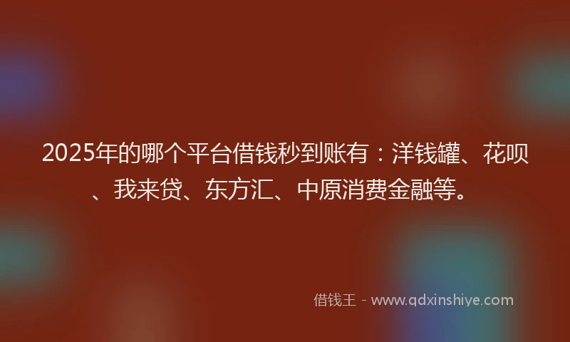 2025年的哪个平台借钱秒到账有：洋钱罐、花呗、我来贷、东方汇、中原消费金融等。