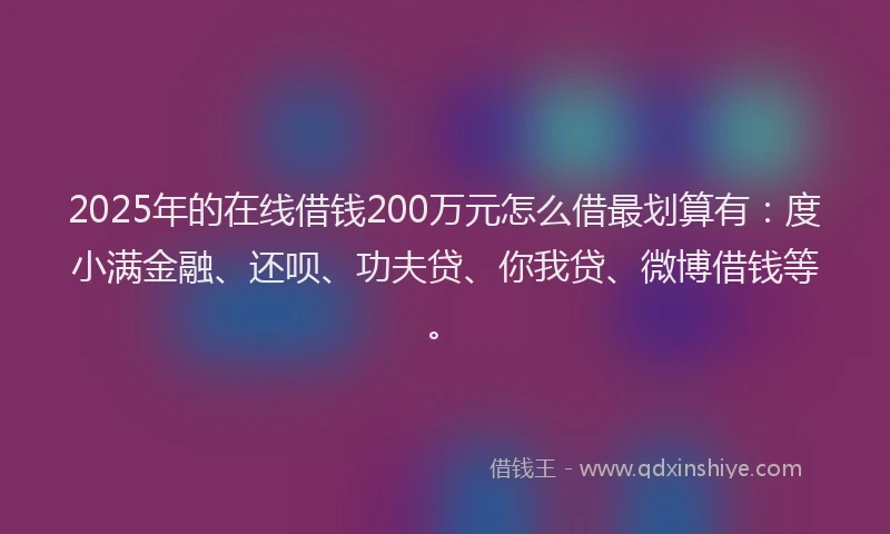 2025年的在线借钱200万元怎么借最划算有：度小满金融、还呗、功夫贷、你我贷、微博借钱等。
