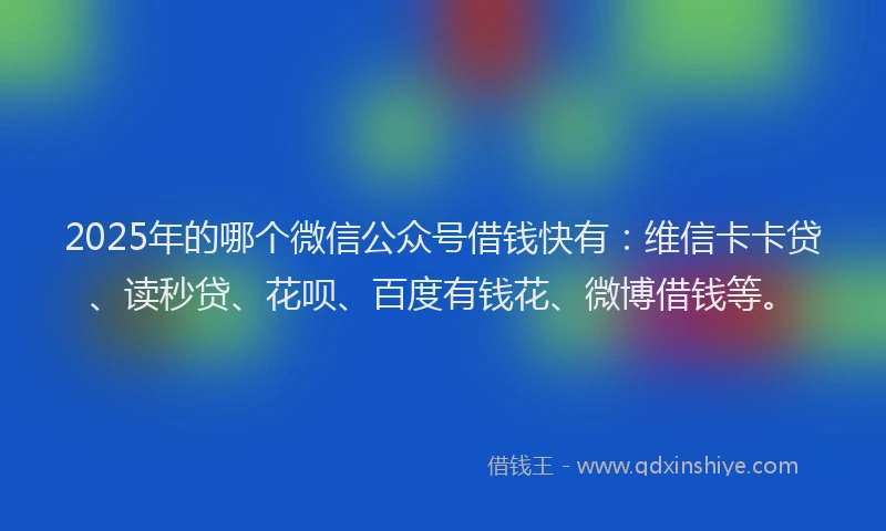 2025年的哪个微信公众号借钱快有：维信卡卡贷、读秒贷、花呗、百度有钱花、微博借钱等。