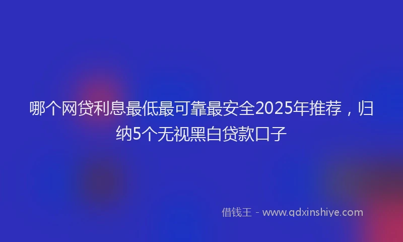 哪个网贷利息最低最可靠最安全2025年推荐，归纳5个无视黑白贷款口子