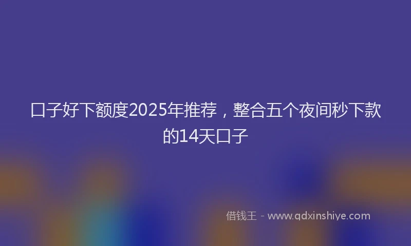 口子好下额度2025年推荐，整合五个夜间秒下款的14天口子