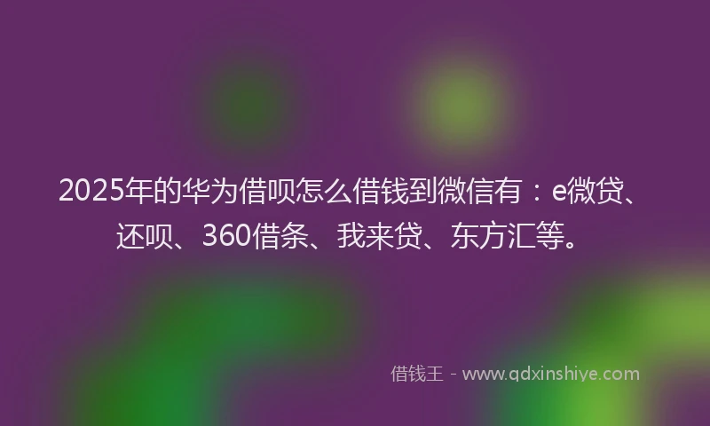 2025年的华为借呗怎么借钱到微信有：e微贷、还呗、360借条、我来贷、东方汇等。