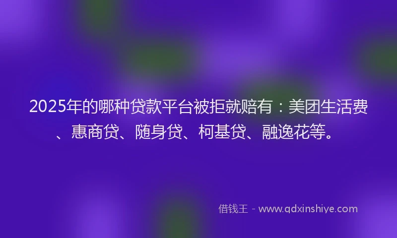 2025年的哪种贷款平台被拒就赔有：美团生活费、惠商贷、随身贷、柯基贷、融逸花等。