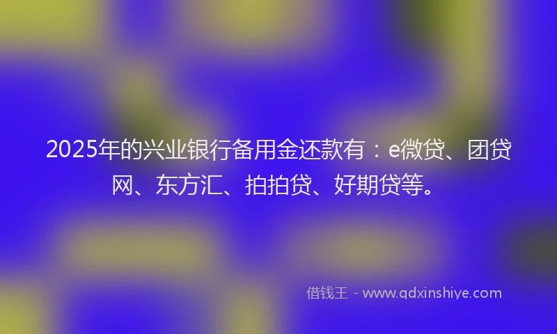 2025年的兴业银行备用金还款有：e微贷、团贷网、东方汇、拍拍贷、好期贷等。