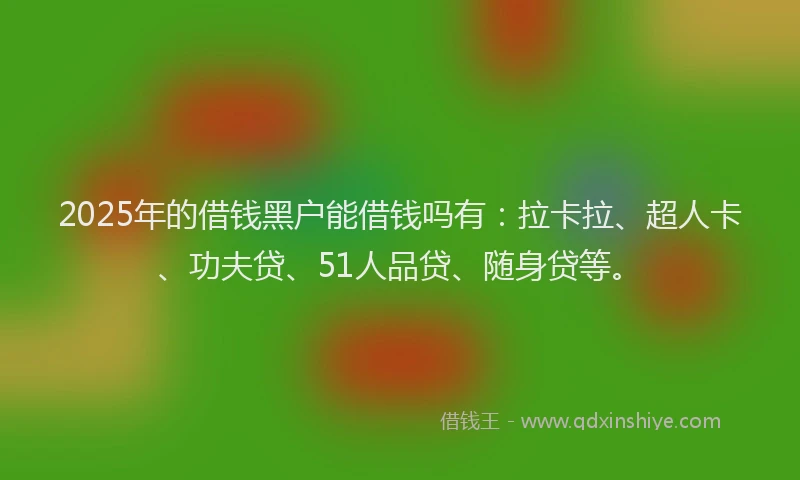 2025年的借钱黑户能借钱吗有：拉卡拉、超人卡、功夫贷、51人品贷、随身贷等。