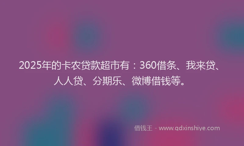 2025年的卡农贷款超市有：360借条、我来贷、人人贷、分期乐、微博借钱等。