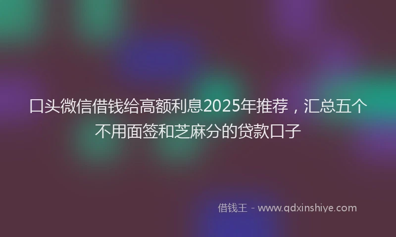 口头微信借钱给高额利息2025年推荐，汇总五个不用面签和芝麻分的贷款口子