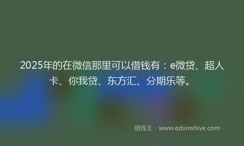 2025年的在微信那里可以借钱有：e微贷、超人卡、你我贷、东方汇、分期乐等。