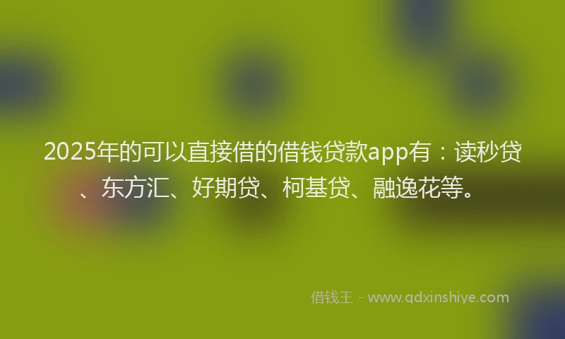 2025年的可以直接借的借钱贷款app有：读秒贷、东方汇、好期贷、柯基贷、融逸花等。