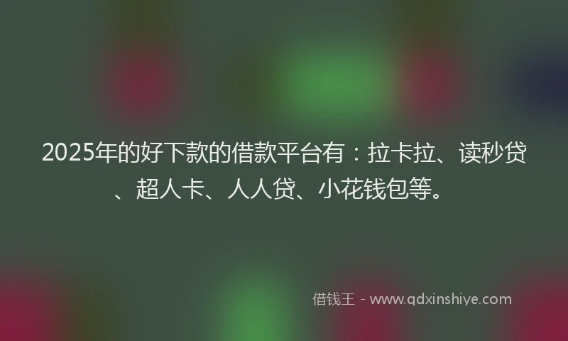 2025年的好下款的借款平台有：拉卡拉、读秒贷、超人卡、人人贷、小花钱包等。