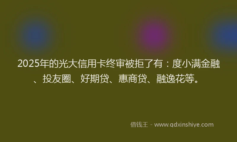2025年的光大信用卡终审被拒了有：度小满金融、投友圈、好期贷、惠商贷、融逸花等。
