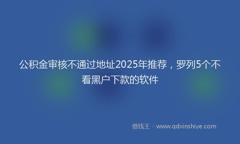 公积金审核不通过地址2025年推荐，罗列5个不看黑户下款的软件