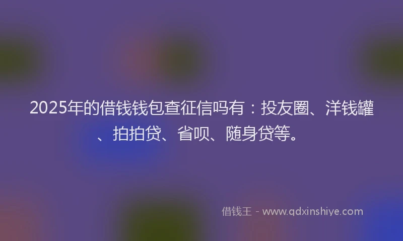 2025年的借钱钱包查征信吗有：投友圈、洋钱罐、拍拍贷、省呗、随身贷等。