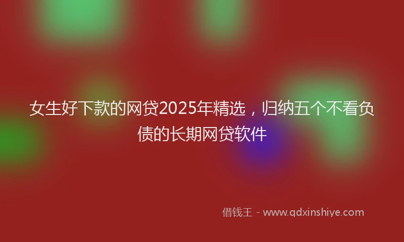 女生好下款的网贷2025年精选，归纳五个不看负债的长期网贷软件