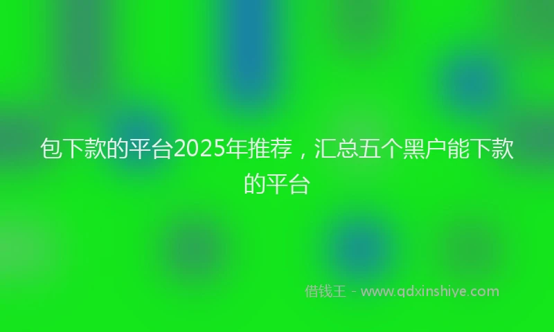 包下款的平台2025年推荐，汇总五个黑户能下款的平台