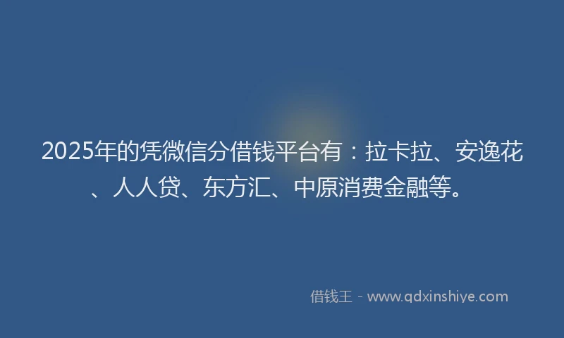 2025年的凭微信分借钱平台有：拉卡拉、安逸花、人人贷、东方汇、中原消费金融等。