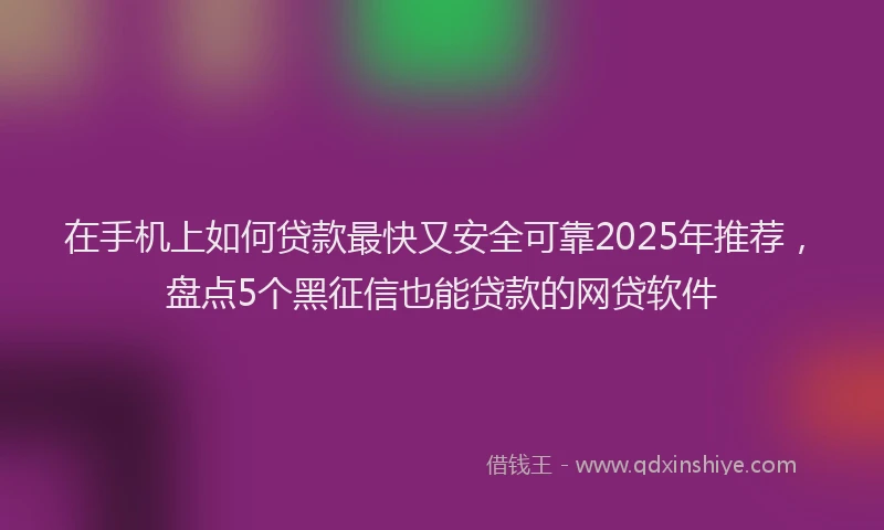 在手机上如何贷款最快又安全可靠2025年推荐，盘点5个黑征信也能贷款的网贷软件