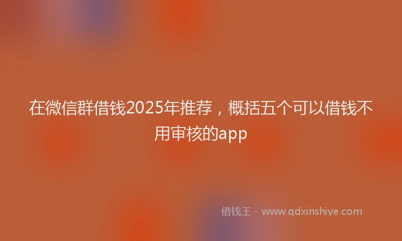 在微信群借钱2025年推荐，概括五个可以借钱不用审核的app