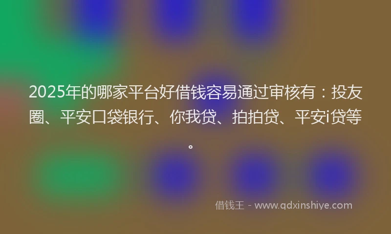 2025年的哪家平台好借钱容易通过审核有：投友圈、平安口袋银行、你我贷、拍拍贷、平安i贷等。