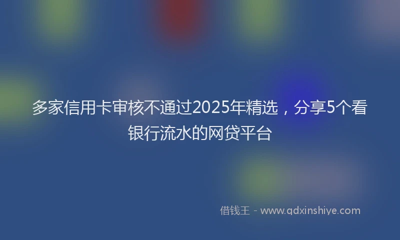 多家信用卡审核不通过2025年精选，分享5个看银行流水的网贷平台