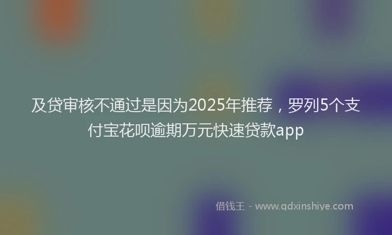 及贷审核不通过是因为2025年推荐，罗列5个支付宝花呗逾期万元快速贷款app