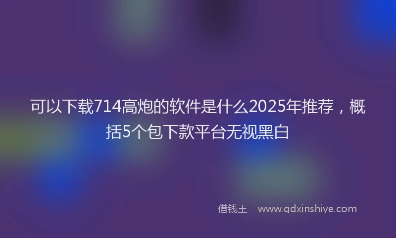 可以下载714高炮的软件是什么2025年推荐，概括5个包下款平台无视黑白