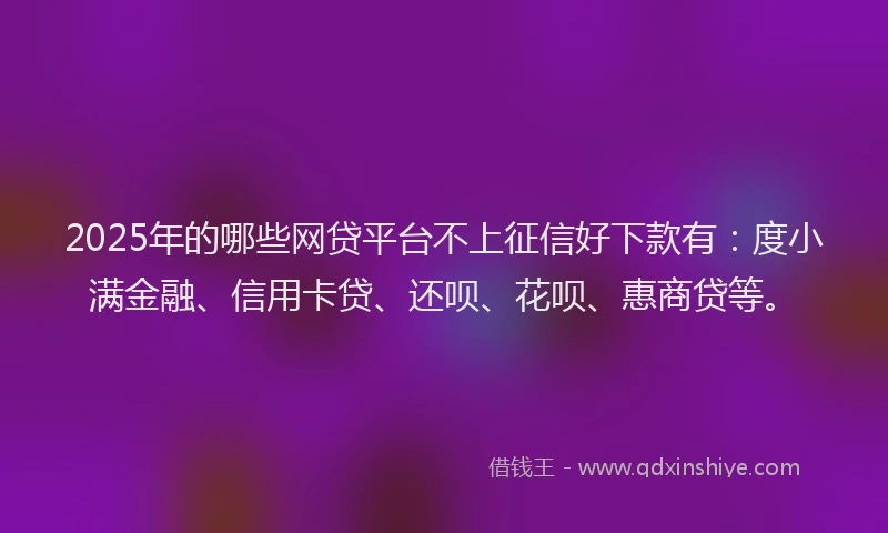 2025年的哪些网贷平台不上征信好下款有：度小满金融、信用卡贷、还呗、花呗、惠商贷等。