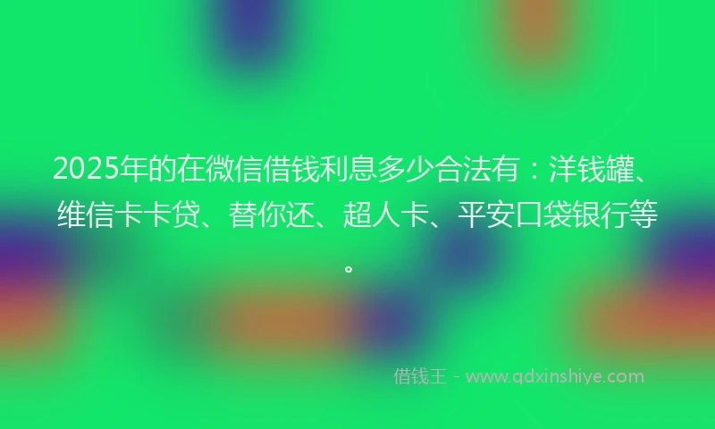 2025年的在微信借钱利息多少合法有：洋钱罐、维信卡卡贷、替你还、超人卡、平安口袋银行等。