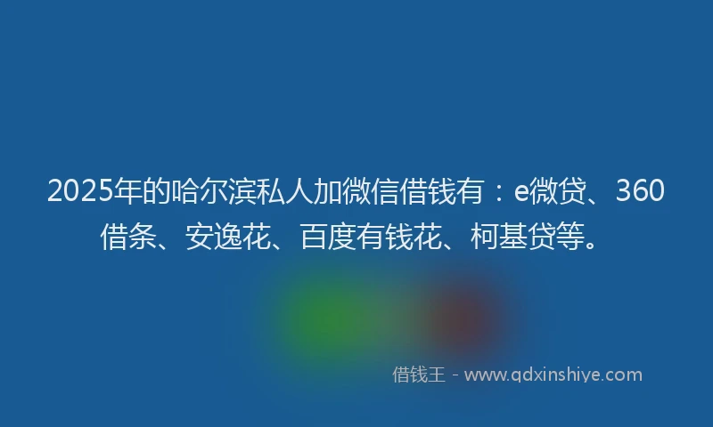 2025年的哈尔滨私人加微信借钱有：e微贷、360借条、安逸花、百度有钱花、柯基贷等。