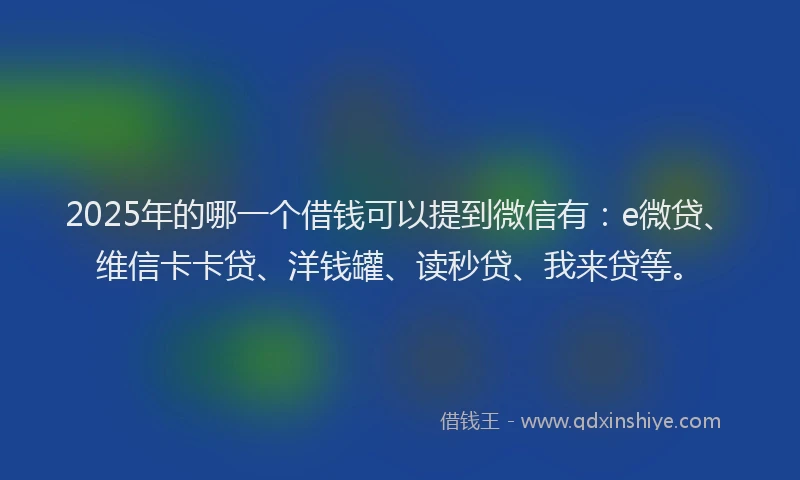 2025年的哪一个借钱可以提到微信有：e微贷、维信卡卡贷、洋钱罐、读秒贷、我来贷等。