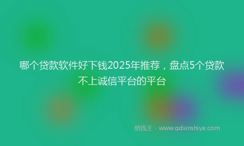 哪个贷款软件好下钱2025年推荐，盘点5个贷款不上诚信平台的平台