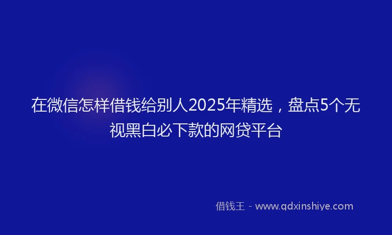 在微信怎样借钱给别人2025年精选，盘点5个无视黑白必下款的网贷平台