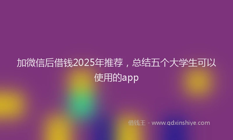 加微信后借钱2025年推荐，总结五个大学生可以使用的app
