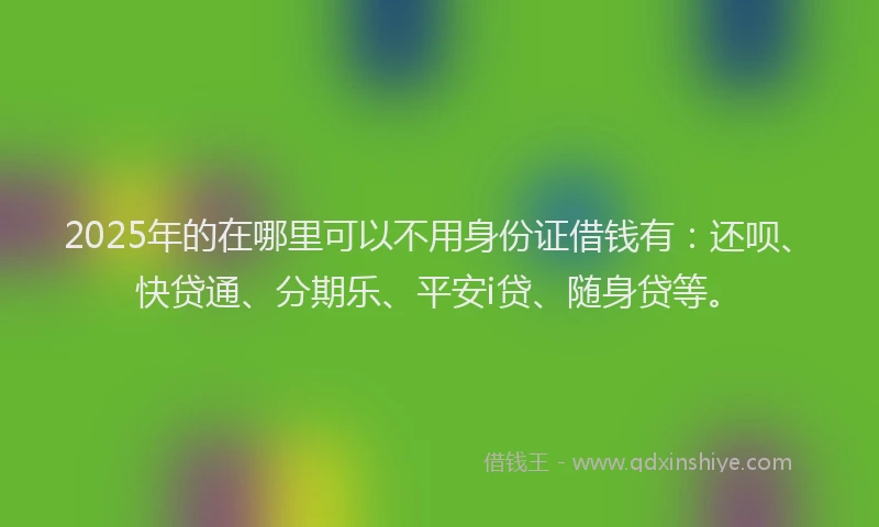 2025年的在哪里可以不用身份证借钱有：还呗、快贷通、分期乐、平安i贷、随身贷等。