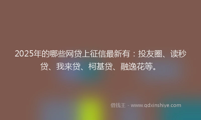 2025年的哪些网贷上征信最新有：投友圈、读秒贷、我来贷、柯基贷、融逸花等。