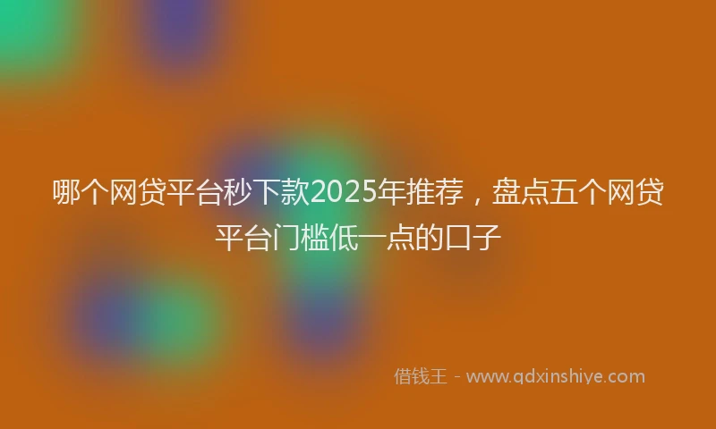 哪个网贷平台秒下款2025年推荐，盘点五个网贷平台门槛低一点的口子