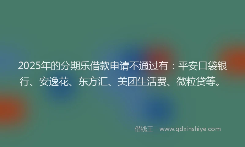 2025年的分期乐借款申请不通过有：平安口袋银行、安逸花、东方汇、美团生活费、微粒贷等。