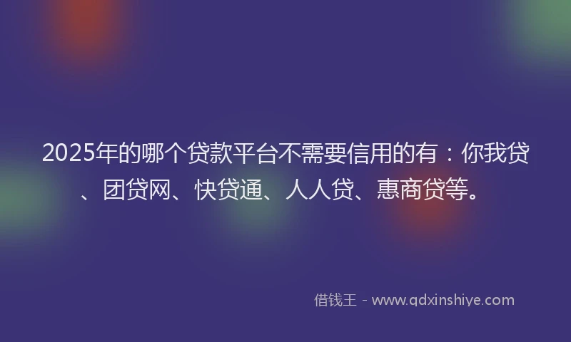 2025年的哪个贷款平台不需要信用的有：你我贷、团贷网、快贷通、人人贷、惠商贷等。