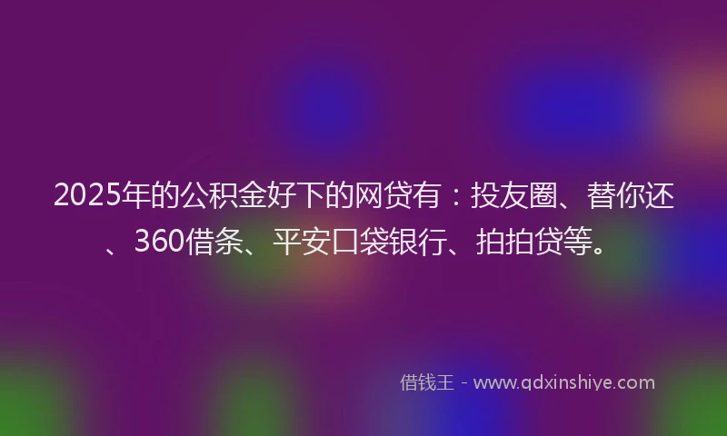 2025年的公积金好下的网贷有：投友圈、替你还、360借条、平安口袋银行、拍拍贷等。