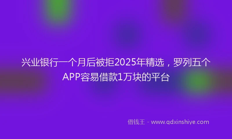 兴业银行一个月后被拒2025年精选，罗列五个APP容易借款1万块的平台